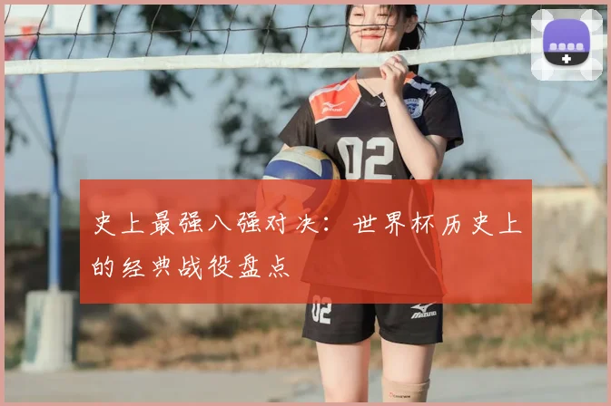 史上最强八强对决:世界杯历史上的经典战役盘点