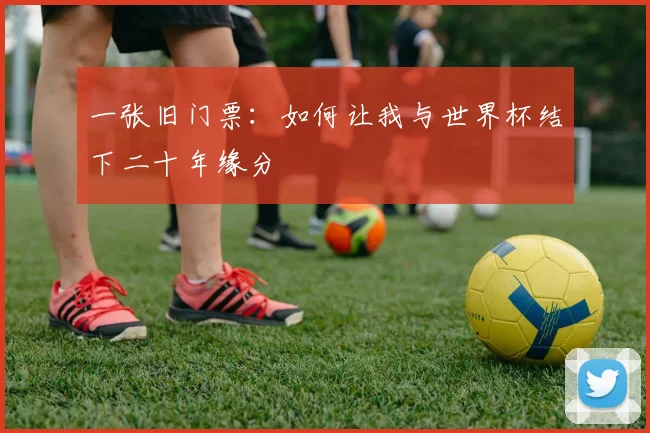 一张旧门票:如何让我与世界杯结下二十年缘分