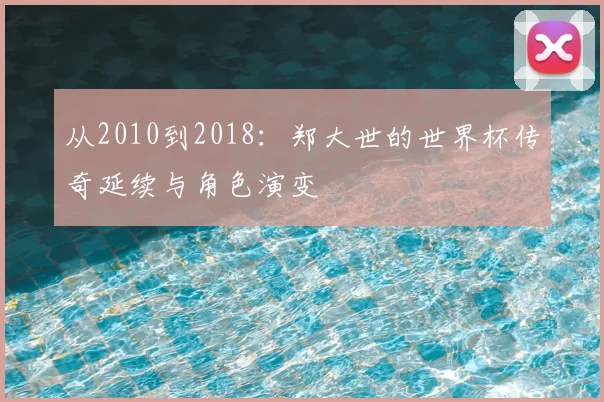 从2010到2018:郑大世的世界杯传奇延续与角色演变