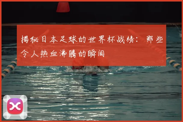 揭秘日本足球的世界杯战绩:那些令人热血沸腾的瞬间