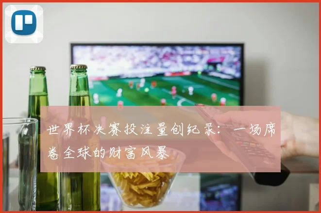世界杯决赛投注量创纪录:一场席卷全球的财富风暴