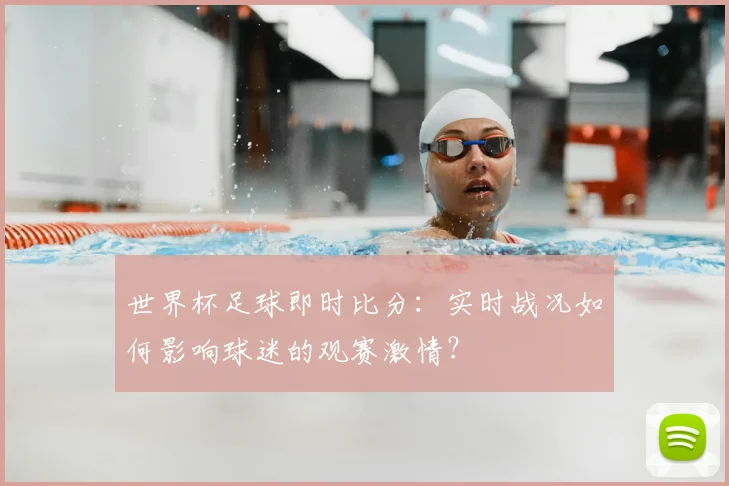 世界杯足球即时比分：实时战况如何影响球迷的观赛激情？