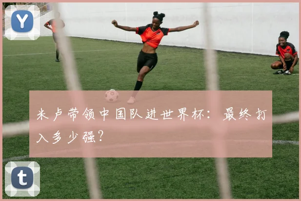 米卢带领中国队进世界杯：最终打入多少强？
