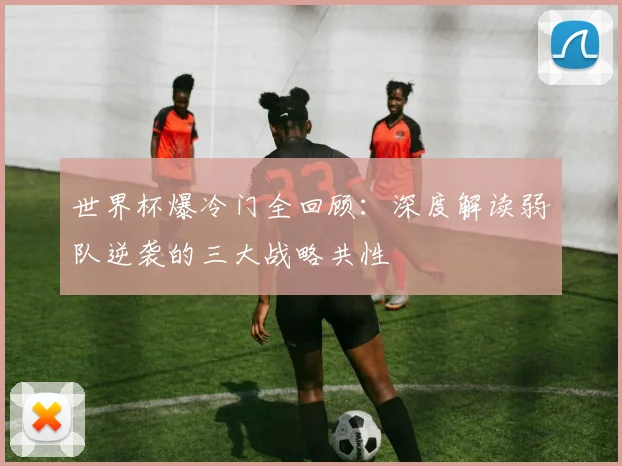 世界杯爆冷门全回顾：深度解读弱队逆袭的三大战略共性