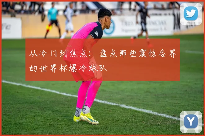 从冷门到焦点：盘点那些震惊各界的世界杯爆冷球队