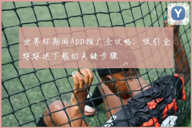 世界杯期间App推广全攻略：吸引全球球迷下载的关键步骤
