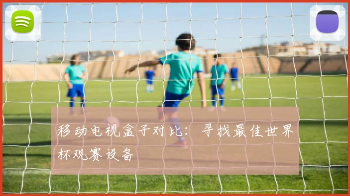 移动电视盒子对比：寻找最佳世界杯观赛设备
