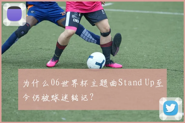 为什么06世界杯主题曲Stand Up至今仍被球迷铭记？