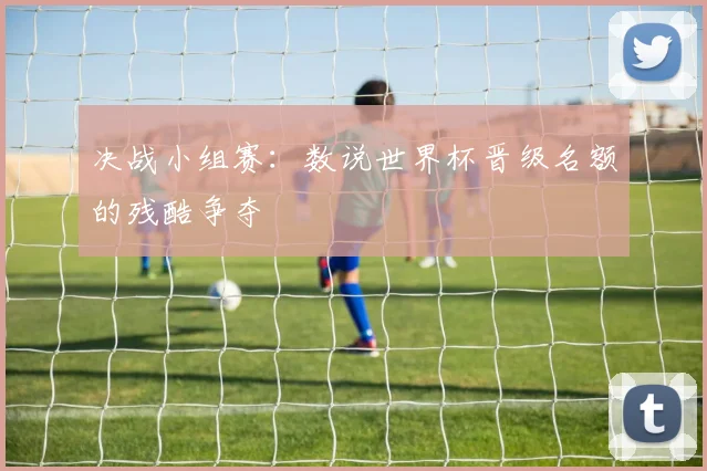 决战小组赛：数说世界杯晋级名额的残酷争夺