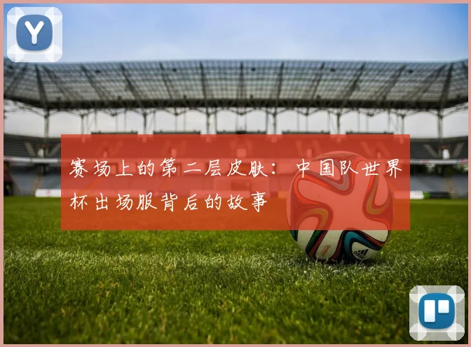 赛场上的第二层皮肤：中国队世界杯出场服背后的故事