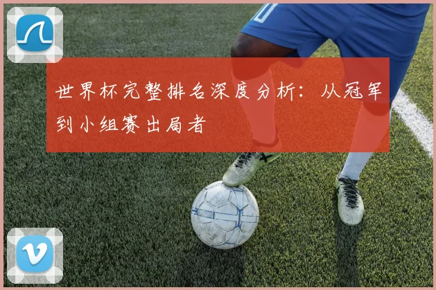 世界杯完整排名深度分析：从冠军到小组赛出局者