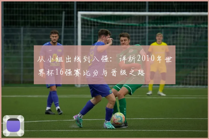 从小组出线到八强：详析2010年世界杯16强赛比分与晋级之路