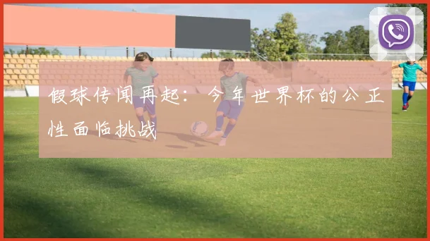 假球传闻再起：今年世界杯的公正性面临挑战