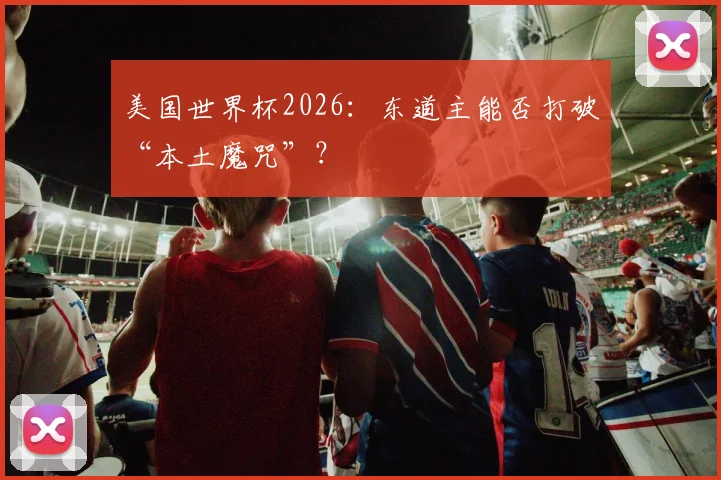美国世界杯2026：东道主能否打破“本土魔咒”？