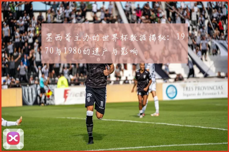墨西哥主办的世界杯数据揭秘：1970与1986的遗产与影响