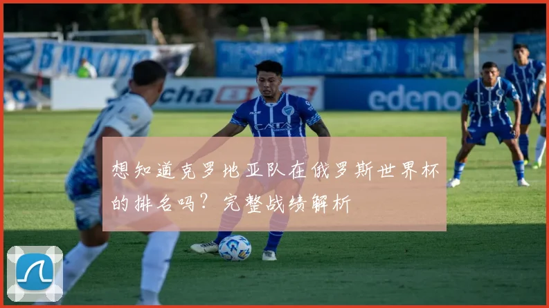 想知道克罗地亚队在俄罗斯世界杯的排名吗？完整战绩解析